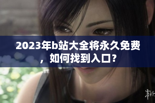 2023年b站大全将永久免费，如何找到入口？