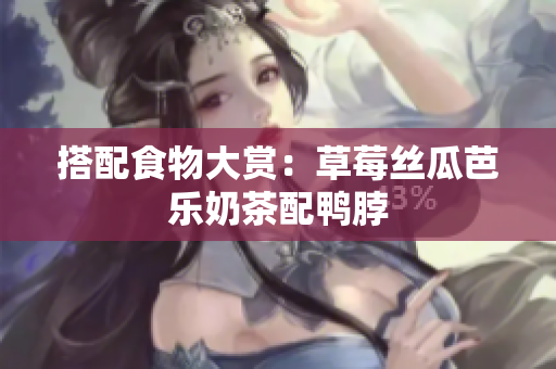 搭配食物大赏：草莓丝瓜芭乐奶茶配鸭脖