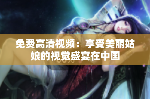 免费高清视频：享受美丽姑娘的视觉盛宴在中国