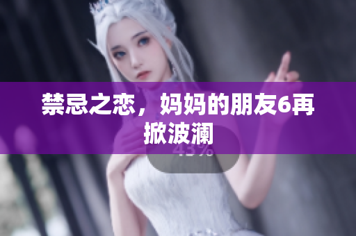 禁忌之恋，妈妈的朋友6再掀波澜