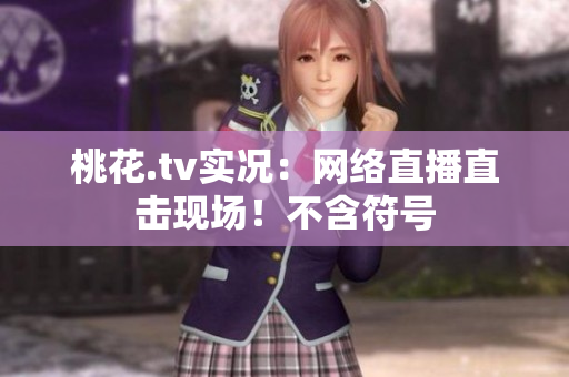 桃花.tv实况：网络直播直击现场！不含符号