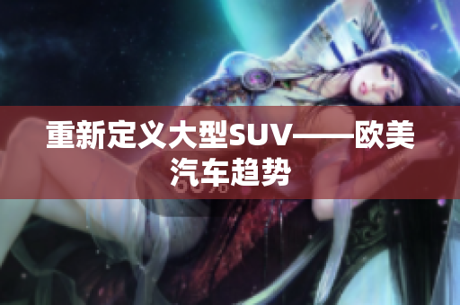 重新定义大型SUV——欧美汽车趋势