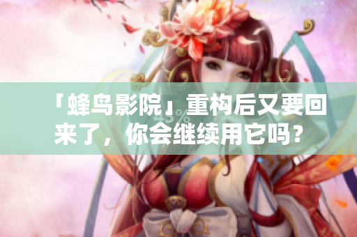 「蜂鸟影院」重构后又要回来了，你会继续用它吗？