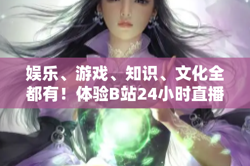 娱乐、游戏、知识、文化全都有！体验B站24小时直播间，正宗网络文化不容错过