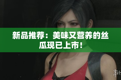新品推荐：美味又营养的丝瓜现已上市！