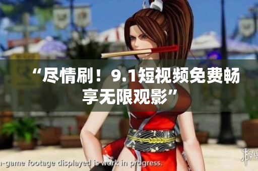 “尽情刷！9.1短视频免费畅享无限观影”