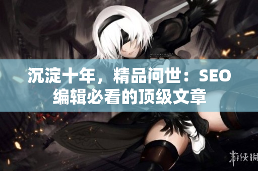 沉淀十年，精品问世：SEO编辑必看的顶级文章