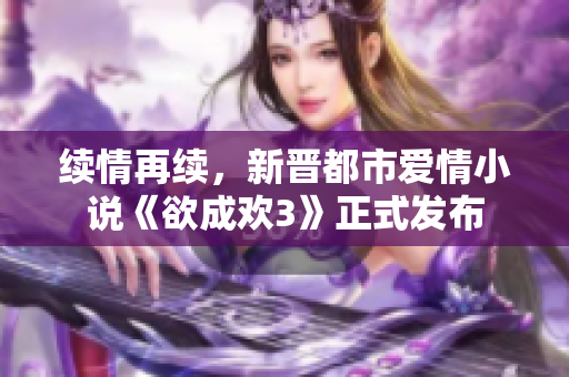 续情再续，新晋都市爱情小说《欲成欢3》正式发布