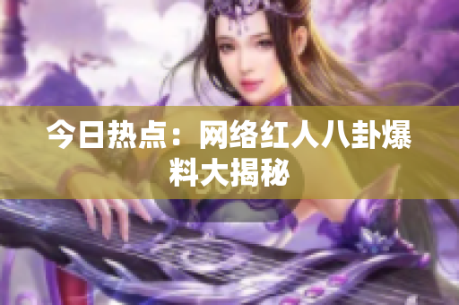 今日热点：网络红人八卦爆料大揭秘