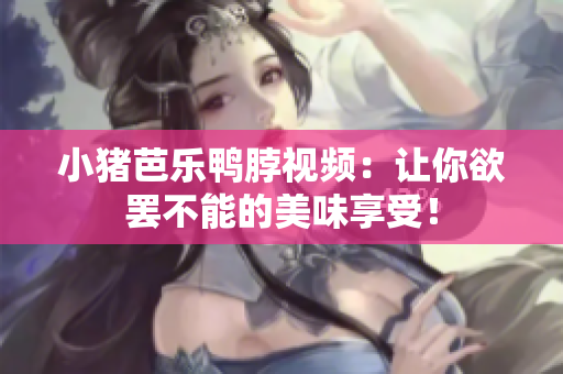 小猪芭乐鸭脖视频：让你欲罢不能的美味享受！