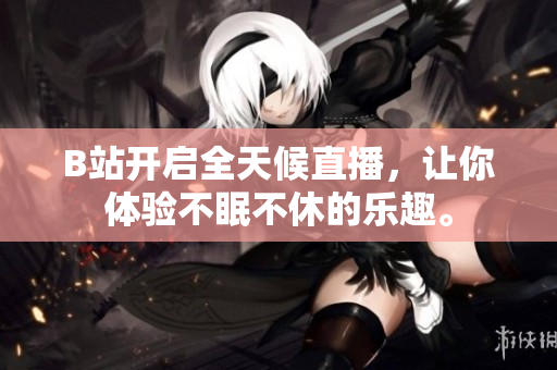 B站开启全天候直播，让你体验不眠不休的乐趣。