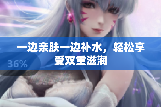 一边亲肤一边补水，轻松享受双重滋润