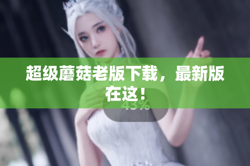 超级蘑菇老版下载，最新版在这！