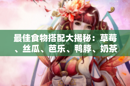 最佳食物搭配大揭秘：草莓、丝瓜、芭乐、鸭脖、奶茶