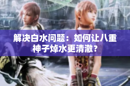 解决白水问题：如何让八重神子焯水更清澈？