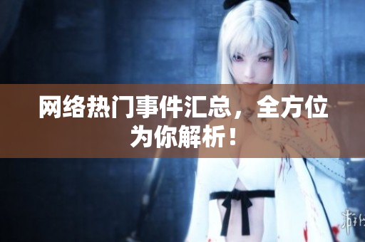 网络热门事件汇总，全方位为你解析！