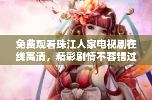 免费观看珠江人家电视剧在线高清，精彩剧情不容错过！