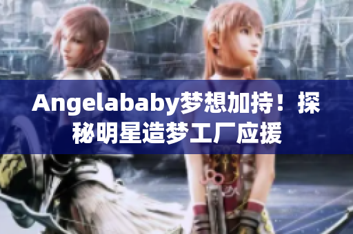 Angelababy梦想加持！探秘明星造梦工厂应援