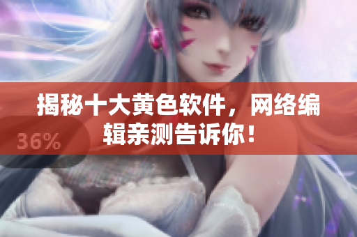 揭秘十大黄色软件，网络编辑亲测告诉你！
