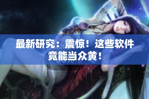 最新研究：震惊！这些软件竟能当众黄！