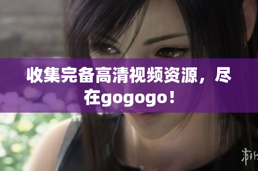 收集完备高清视频资源，尽在gogogo！