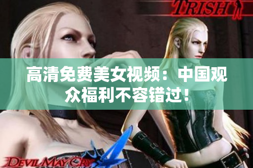 高清免费美女视频：中国观众福利不容错过！