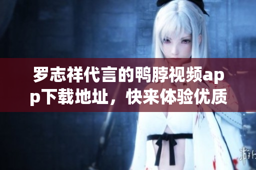 罗志祥代言的鸭脖视频app下载地址，快来体验优质视频服务