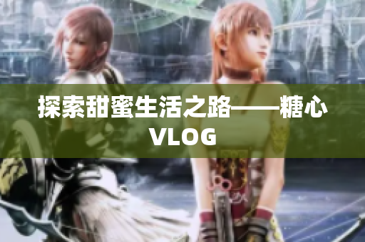 探索甜蜜生活之路——糖心VLOG