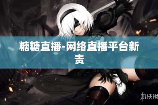 糖糖直播-网络直播平台新贵