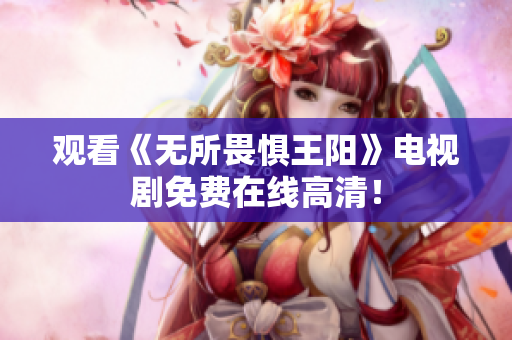 观看《无所畏惧王阳》电视剧免费在线高清！