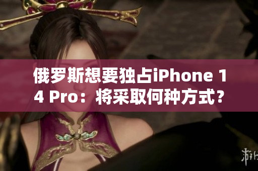 俄罗斯想要独占iPhone 14 Pro：将采取何种方式？