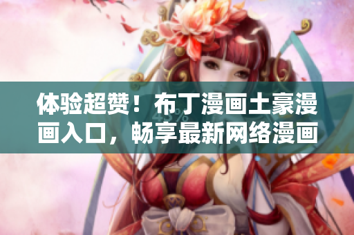 体验超赞！布丁漫画土豪漫画入口，畅享最新网络漫画