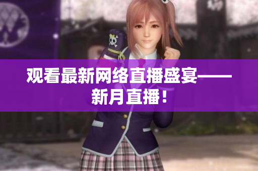 观看最新网络直播盛宴——新月直播！