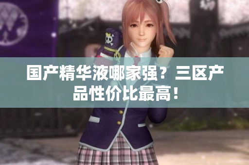 国产精华液哪家强？三区产品性价比最高！