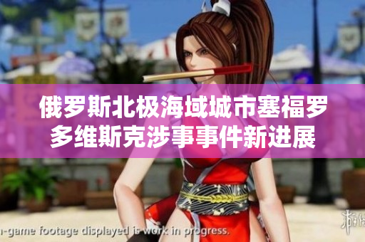 俄罗斯北极海域城市塞福罗多维斯克涉事事件新进展