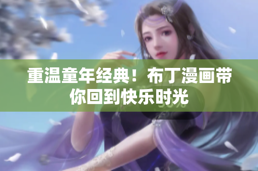 重温童年经典！布丁漫画带你回到快乐时光
