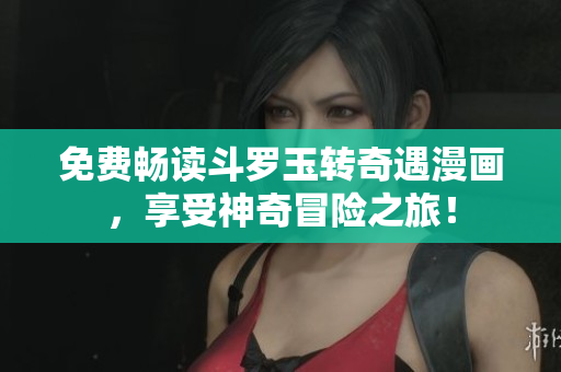 免费畅读斗罗玉转奇遇漫画，享受神奇冒险之旅！
