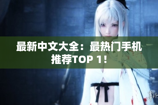 最新中文大全：最热门手机推荐TOP 1！