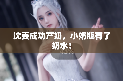 沈姜成功产奶，小奶瓶有了奶水！