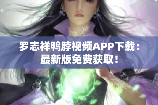 罗志祥鸭脖视频APP下载：最新版免费获取！