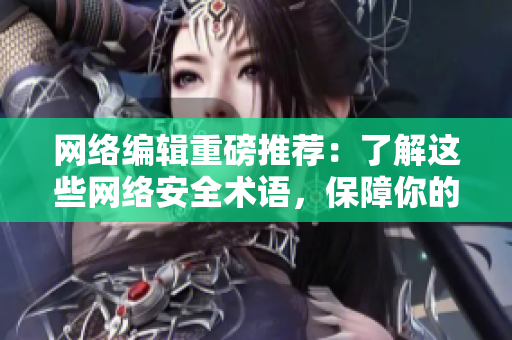 网络编辑重磅推荐：了解这些网络安全术语，保障你的个人信息安全！