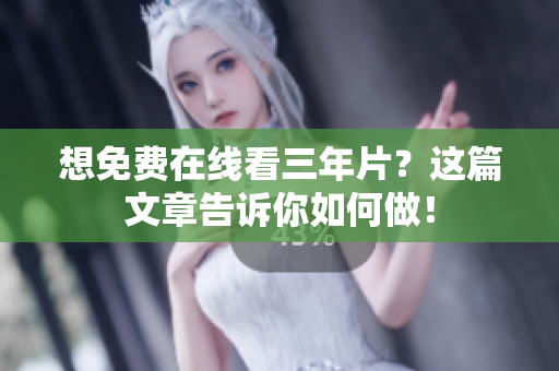 想免费在线看三年片？这篇文章告诉你如何做！