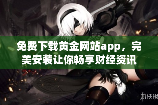 免费下载黄金网站app，完美安装让你畅享财经资讯