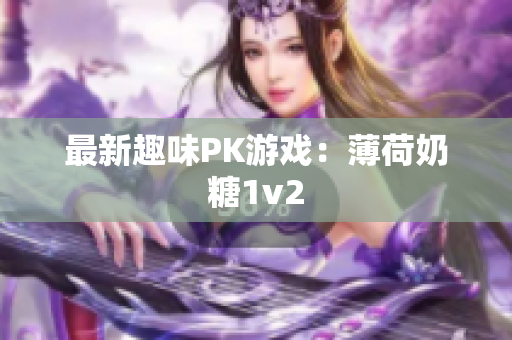 最新趣味PK游戏：薄荷奶糖1v2