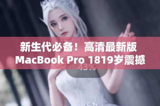 新生代必备！高清最新版 MacBook Pro 1819岁震撼登场