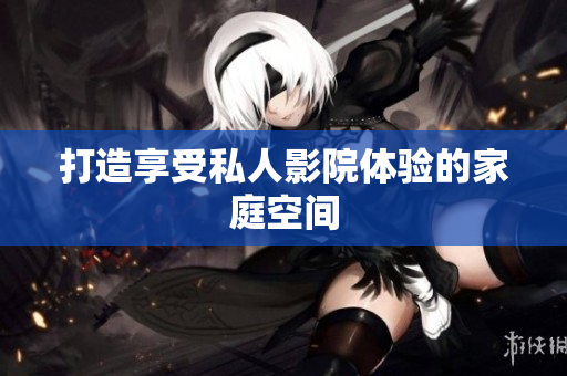 打造享受私人影院体验的家庭空间