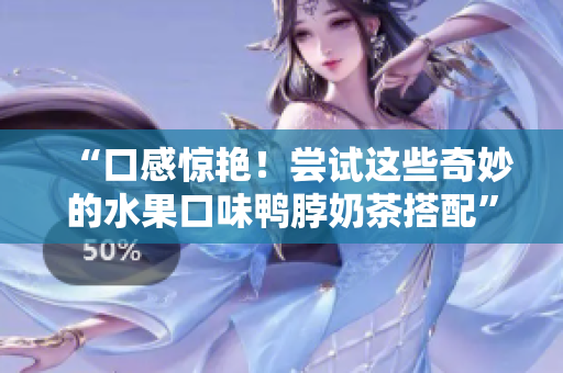 “口感惊艳！尝试这些奇妙的水果口味鸭脖奶茶搭配”