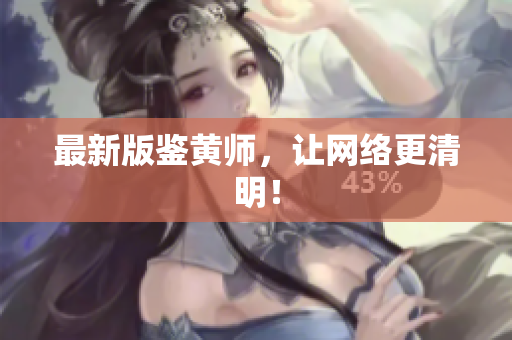 最新版鉴黄师，让网络更清明！