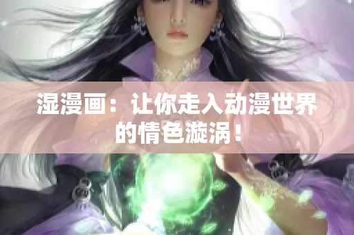 湿漫画：让你走入动漫世界的情色漩涡！