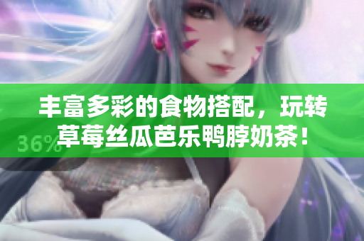 丰富多彩的食物搭配，玩转草莓丝瓜芭乐鸭脖奶茶！